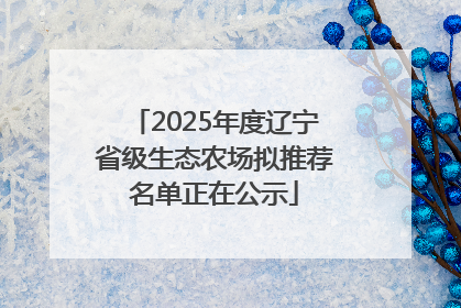 2025年度辽宁省级生态农场拟推荐名单正在公示
