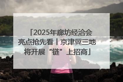 2025年廊坊经洽会亮点抢先看丨京津冀三地将开展“链”上招商