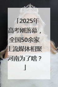 2025年高考刚落幕，全国50余家主流媒体相聚河南为了啥？