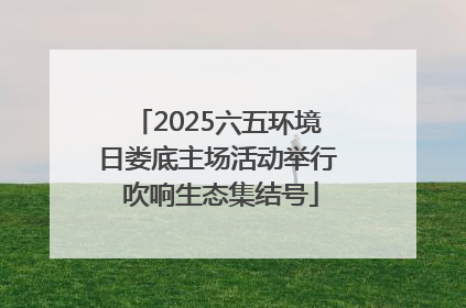 2025六五环境日娄底主场活动举行 吹响生态集结号