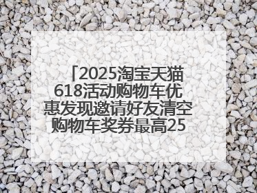 2025淘宝天猫618活动购物车优惠发现邀请好友清空购物车奖券最高25888元