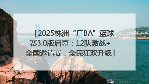 2025株洲“厂BA”篮球赛3.0版启幕：12队激战+全国邀请赛，全民狂欢升级