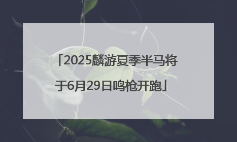 2025麟游夏季半马将于6月29日鸣枪开跑