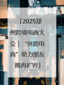 2025郑州跨境电商大会｜“丝路电商”助力朋友圈再扩容