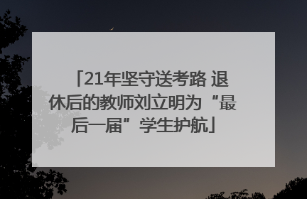 21年坚守送考路 退休后的教师刘立明为“最后一届”学生护航