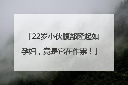 22岁小伙腹部隆起如孕妇，竟是它在作祟！