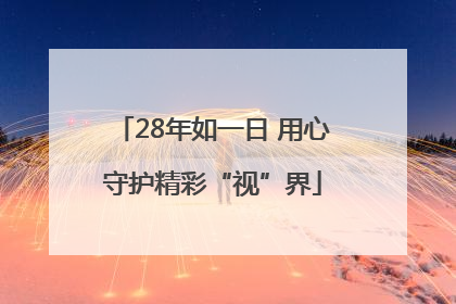 28年如一日 用心守护精彩“视”界