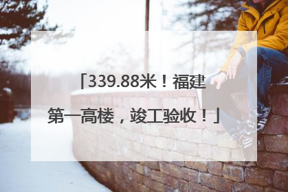 339.88米！福建第一高楼，竣工验收！