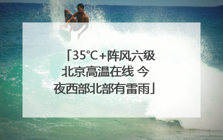 35℃+阵风六级 北京高温在线 今夜西部北部有雷雨