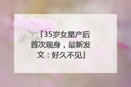 35岁女星产后首次现身，最新发文：好久不见