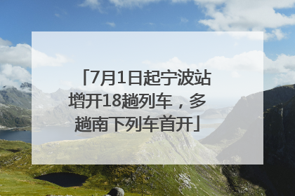 7月1日起宁波站增开18趟列车，多趟南下列车首开