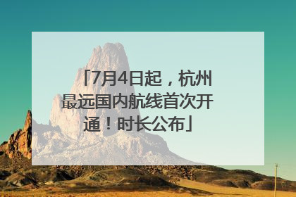 7月4日起，杭州最远国内航线首次开通！时长公布