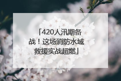 420人汛期备战！这场消防水域救援实战超燃