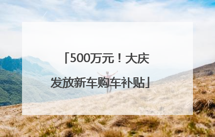 500万元！大庆发放新车购车补贴