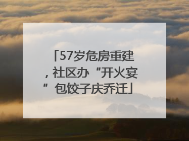 57岁危房重建，社区办“开火宴”包饺子庆乔迁