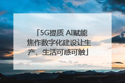 5G提质 AI赋能 焦作数字化建设让生产、生活可感可触