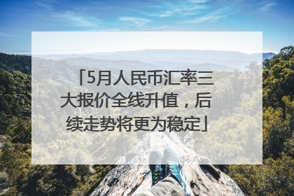 5月人民币汇率三大报价全线升值，后续走势将更为稳定