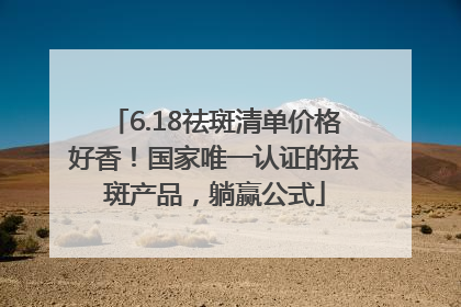 6.18祛斑清单价格好香！国家唯一认证的祛斑产品，躺赢公式