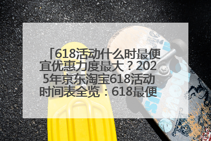 618活动什么时最便宜优惠力度最大？2025年京东淘宝618活动时间表全览：618最便宜最优惠选购攻略