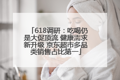 618调研：吃喝仍是大促顶流 健康需求新升级 京东超市多品类销售占比第一