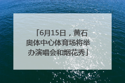 6月15日，黄石奥体中心体育场将举办演唱会和烟花秀