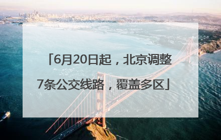 6月20日起，北京调整7条公交线路，覆盖多区
