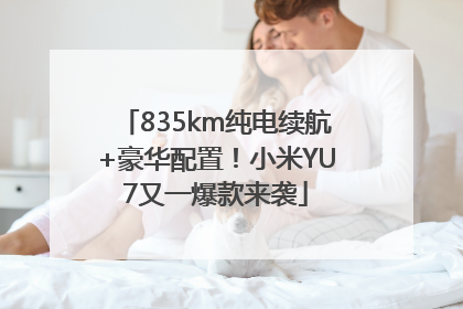 835km纯电续航+豪华配置！小米YU7又一爆款来袭