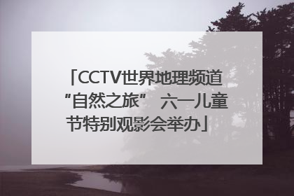 CCTV世界地理频道“自然之旅” 六一儿童节特别观影会举办