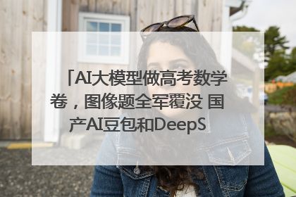 AI大模型做高考数学卷，图像题全军覆没 国产AI豆包和DeepSeek均得分144