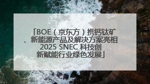 BOE（京东方）携钙钛矿、新能源产品及解决方案亮相2025 SNEC 科技创新赋能行业绿色发展