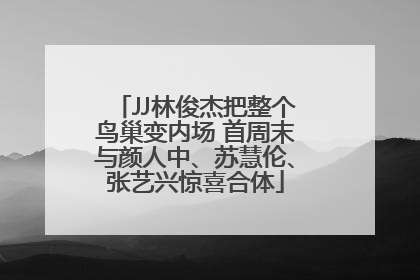 JJ林俊杰把整个鸟巢变内场 首周末与颜人中、苏慧伦、张艺兴惊喜合体
