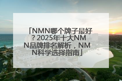 NMN哪个牌子最好？2025年十大NMN品牌排名解析，NMN科学选择指南