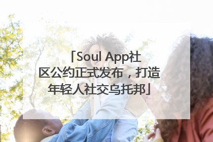 Soul App社区公约正式发布，打造年轻人社交乌托邦