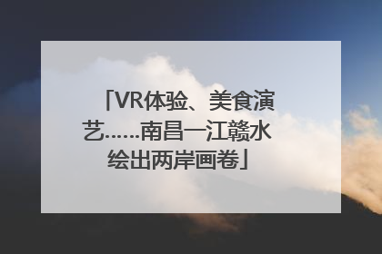 VR体验、美食演艺……南昌一江赣水绘出两岸画卷