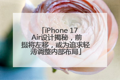 iPhone 17 Air设计揭秘，前摄将左移，或为追求轻薄调整内部布局